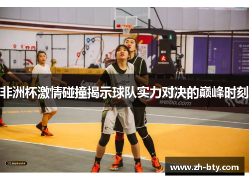 非洲杯激情碰撞揭示球队实力对决的巅峰时刻