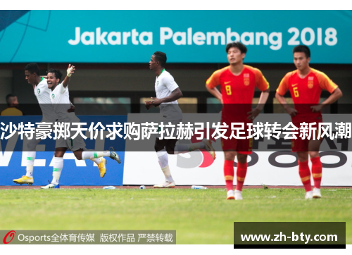 沙特豪掷天价求购萨拉赫引发足球转会新风潮 沙特豪掷天价求购萨拉赫引发足球转会新风潮