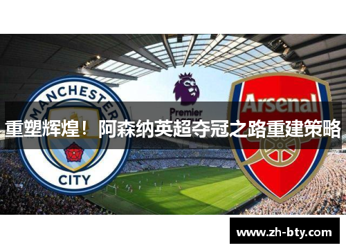 重塑辉煌!阿森纳英超夺冠之路重建策略 重塑辉煌!阿森纳英超夺冠之路重建策略