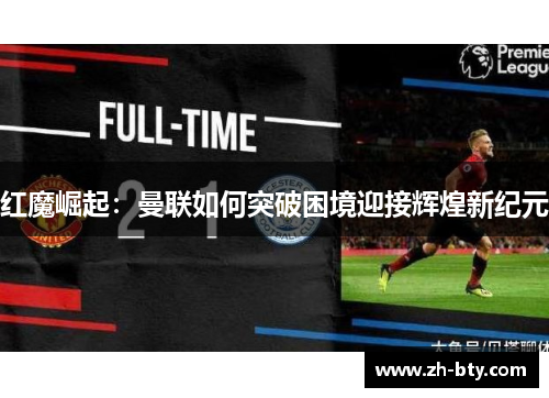红魔崛起:曼联如何突破困境迎接辉煌新纪元 红魔崛起:曼联如何突破困境迎接辉煌新纪元