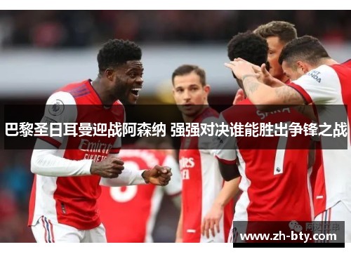 巴黎圣日耳曼迎战阿森纳 强强对决谁能胜出争锋之战