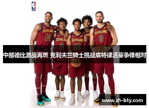 中部德比激战再燃 克利夫兰骑士挑战底特律活塞争锋相对