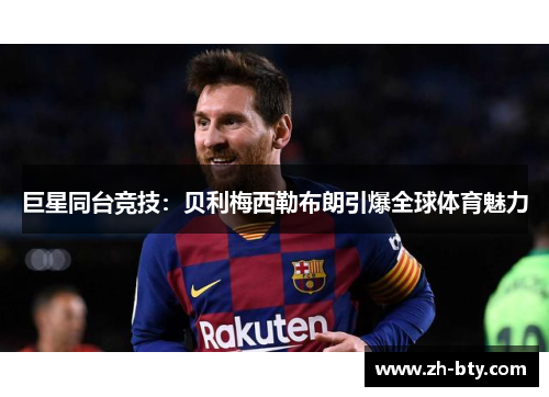 巨星同台竞技：贝利梅西勒布朗引爆全球体育魅力