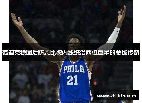 范迪克稳固后防恩比德内线统治两位巨星的赛场传奇