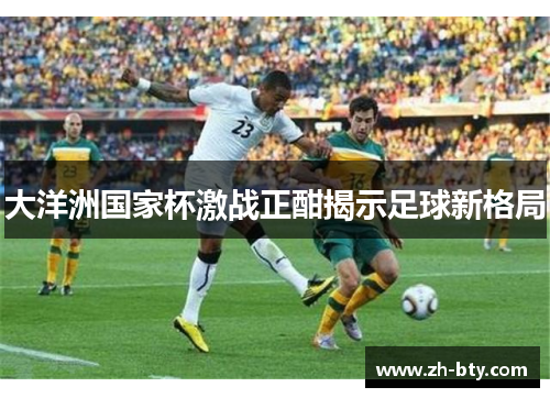 大洋洲国家杯激战正酣揭示足球新格局