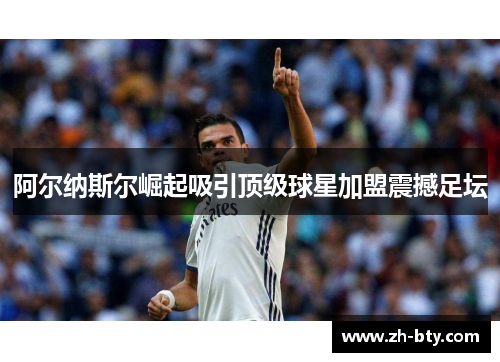 阿尔纳斯尔崛起吸引顶级球星加盟震撼足坛