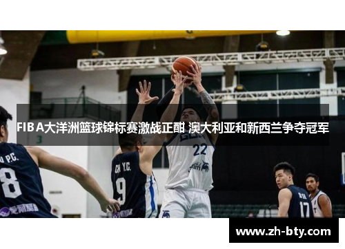 FIBA大洋洲篮球锦标赛激战正酣 澳大利亚和新西兰争夺冠军 FIBA大洋洲篮球锦标赛激战正酣 澳大利亚和新西兰争夺冠军
