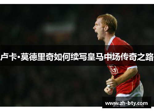 卢卡·莫德里奇如何续写皇马中场传奇之路