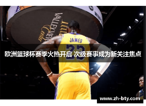 欧洲篮球杯赛季火热开启 次级赛事成为新关注焦点 欧洲篮球杯赛季火热开启 次级赛事成为新关注焦点