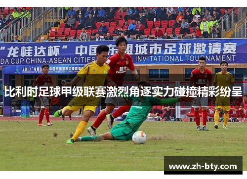 比利时足球甲级联赛激烈角逐实力碰撞精彩纷呈 比利时足球甲级联赛激烈角逐实力碰撞精彩纷呈