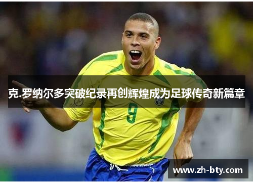 克.罗纳尔多突破纪录再创辉煌成为足球传奇新篇章