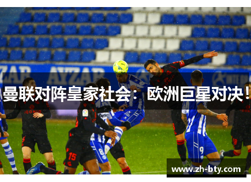 曼联对阵皇家社会:欧洲巨星对决! 曼联对阵皇家社会:欧洲巨星对决!