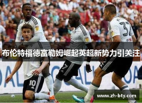 布伦特福德富勒姆崛起英超新势力引关注