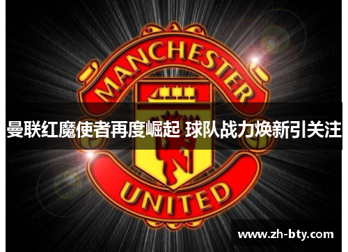 曼联红魔使者再度崛起 球队战力焕新引关注 曼联红魔使者再度崛起 球队战力焕新引关注