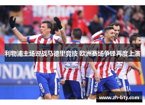 利物浦主场迎战马德里竞技 欧洲赛场争锋再度上演