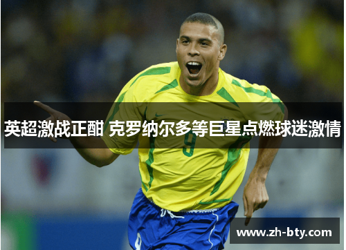 英超激战正酣 克罗纳尔多等巨星点燃球迷激情
